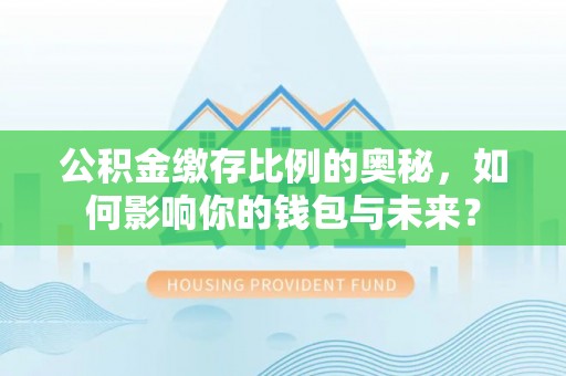 修武公积金缴存比例的奥秘，如何影响你的钱包与未来？