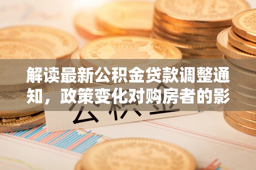 修武解读最新公积金贷款调整通知，政策变化对购房者的影响