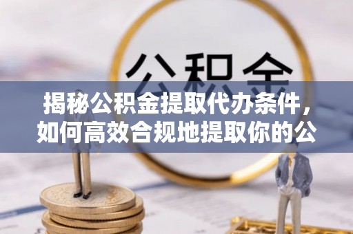 修武揭秘公积金提取代办条件，如何高效合规地提取你的公积金