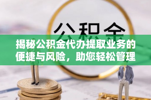 修武揭秘公积金代办提取业务的便捷与风险，助您轻松管理财务