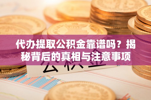 修武代办提取公积金靠谱吗？揭秘背后的真相与注意事项