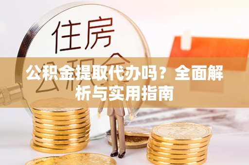 修武公积金提取代办吗？全面解析与实用指南