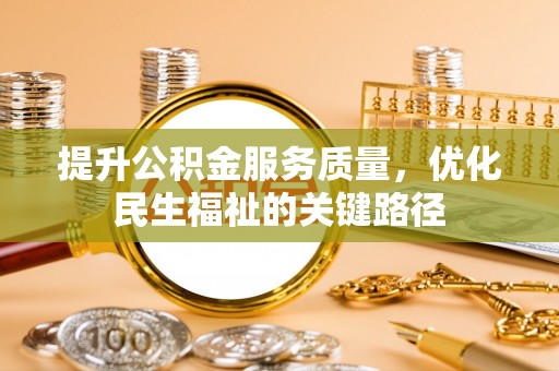 修武提升公积金服务质量，优化民生福祉的关键路径