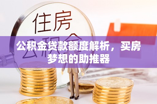 修武公积金贷款额度解析，买房梦想的助推器