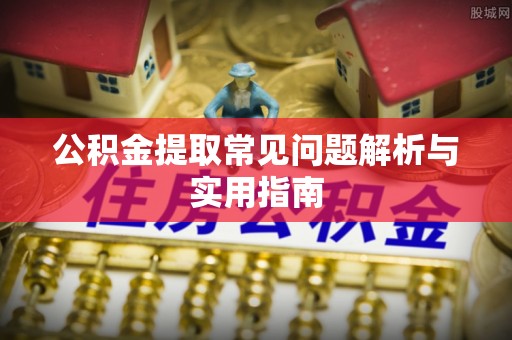 修武公积金提取常见问题解析与实用指南
