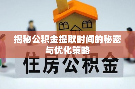 修武揭秘公积金提取时间的秘密与优化策略