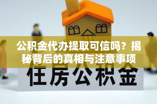 修武公积金代办提取可信吗？揭秘背后的真相与注意事项
