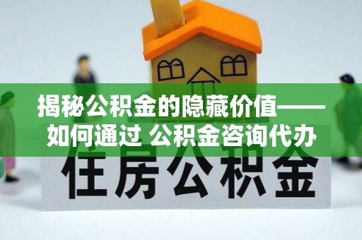 修武揭秘公积金的隐藏价值——如何通过 公积金咨询代办提取 优化财富管理
