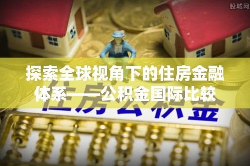 修武探索全球视角下的住房金融体系——公积金国际比较