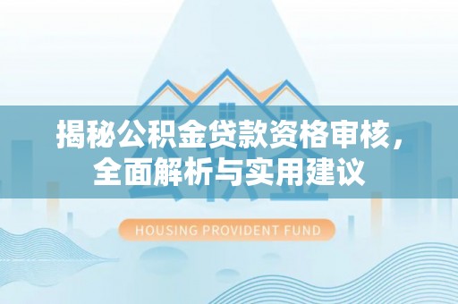 修武揭秘公积金贷款资格审核，全面解析与实用建议