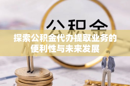 修武探索公积金代办提取业务的便利性与未来发展