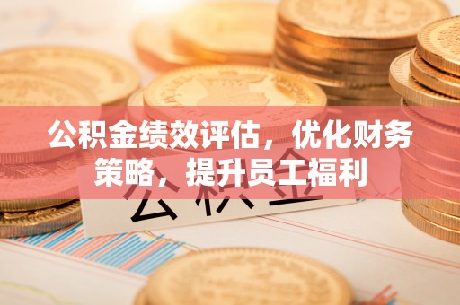 修武公积金绩效评估，优化财务策略，提升员工福利