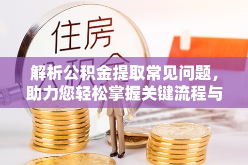 修武解析公积金提取常见问题，助力您轻松掌握关键流程与技巧