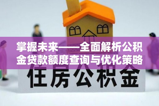 修武掌握未来——全面解析公积金贷款额度查询与优化策略