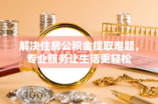 修武解决住房公积金提取难题，专业服务让生活更轻松