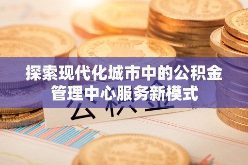 修武探索现代化城市中的公积金管理中心服务新模式