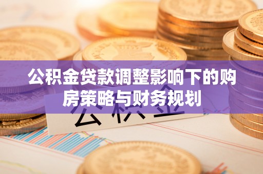 修武公积金贷款调整影响下的购房策略与财务规划