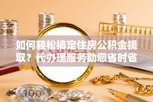 修武如何轻松搞定住房公积金提取？代办理服务助您省时省力