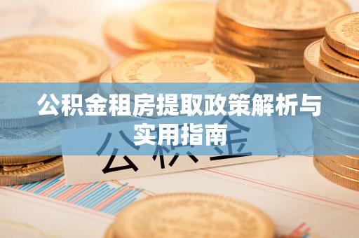 修武公积金租房提取政策解析与实用指南