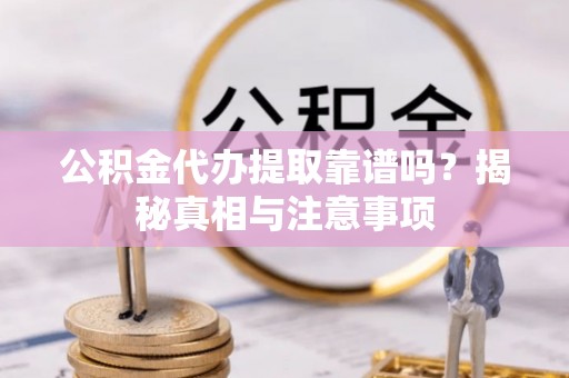 修武公积金代办提取靠谱吗？揭秘真相与注意事项