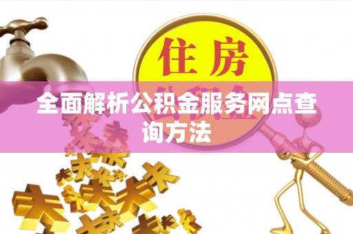 修武全面解析公积金服务网点查询方法