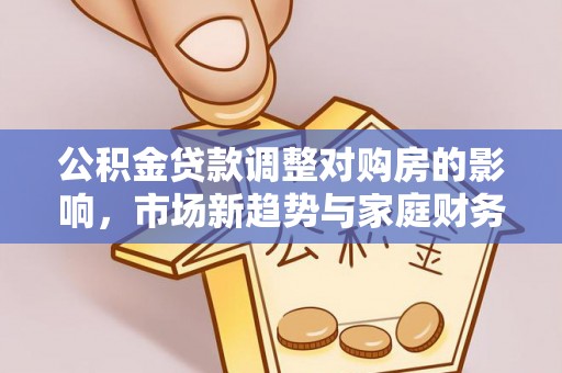 修武公积金贷款调整对购房的影响，市场新趋势与家庭财务规划