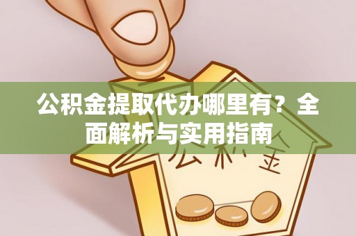 修武公积金提取代办哪里有？全面解析与实用指南