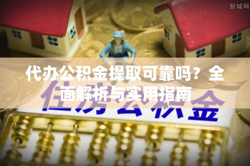 修武代办公积金提取可靠吗？全面解析与实用指南