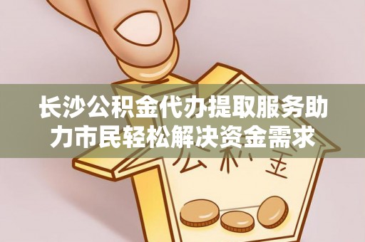 修武长沙公积金代办提取服务助力市民轻松解决资金需求