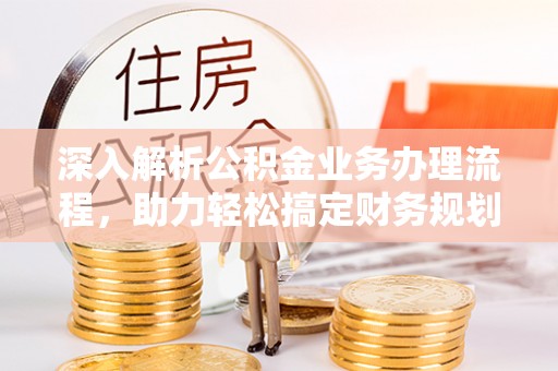 修武深入解析公积金业务办理流程，助力轻松搞定财务规划