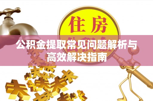 修武公积金提取常见问题解析与高效解决指南