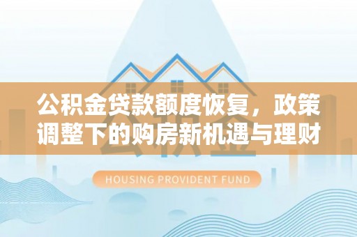 修武公积金贷款额度恢复，政策调整下的购房新机遇与理财规划