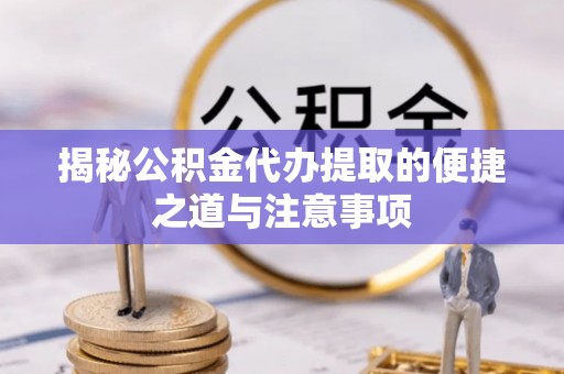 修武揭秘公积金代办提取的便捷之道与注意事项