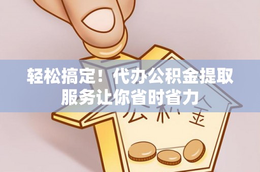 修武轻松搞定！代办公积金提取服务让你省时省力