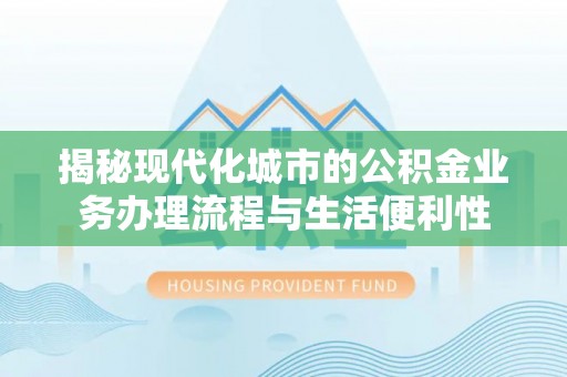 修武揭秘现代化城市的公积金业务办理流程与生活便利性