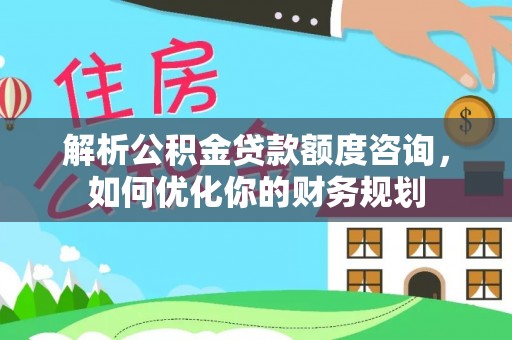 修武解析公积金贷款额度咨询，如何优化你的财务规划
