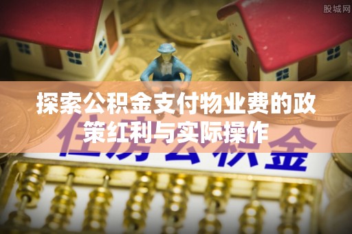 修武探索公积金支付物业费的政策红利与实际操作