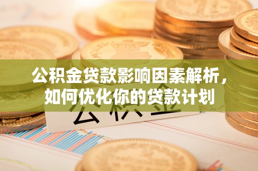 修武公积金贷款影响因素解析，如何优化你的贷款计划