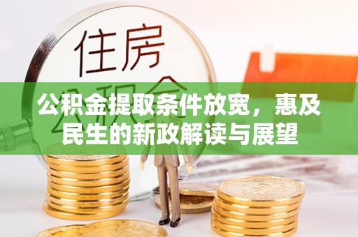 修武公积金提取条件放宽，惠及民生的新政解读与展望