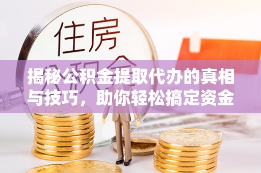 修武揭秘公积金提取代办的真相与技巧，助你轻松搞定资金流动问题