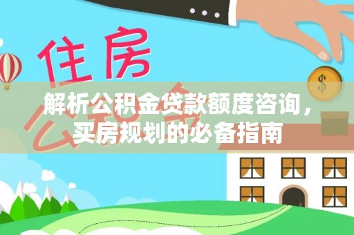 修武解析公积金贷款额度咨询，买房规划的必备指南