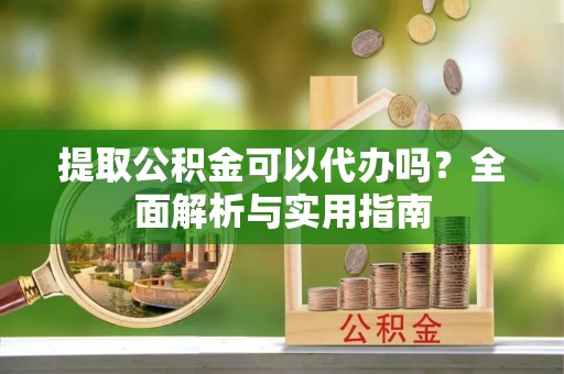 修武提取公积金可以代办吗？全面解析与实用指南