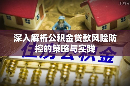 修武深入解析公积金贷款风险防控的策略与实践
