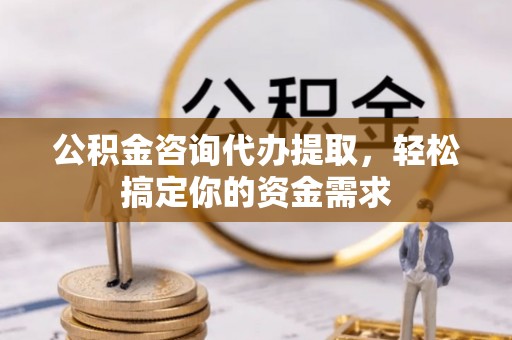 修武公积金咨询代办提取，轻松搞定你的资金需求