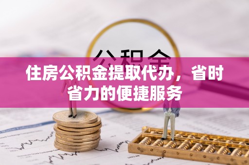 修武住房公积金提取代办，省时省力的便捷服务