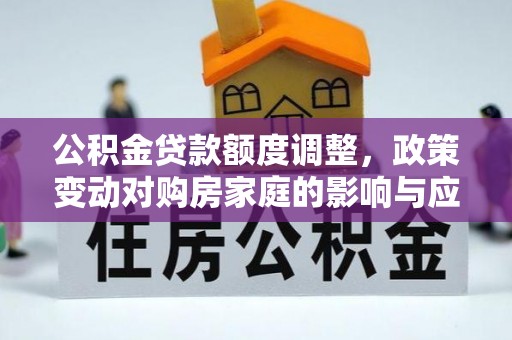 修武公积金贷款额度调整，政策变动对购房家庭的影响与应对策略