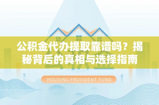 修武公积金代办提取靠谱吗？揭秘背后的真相与选择指南