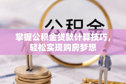 修武掌握公积金贷款计算技巧，轻松实现购房梦想