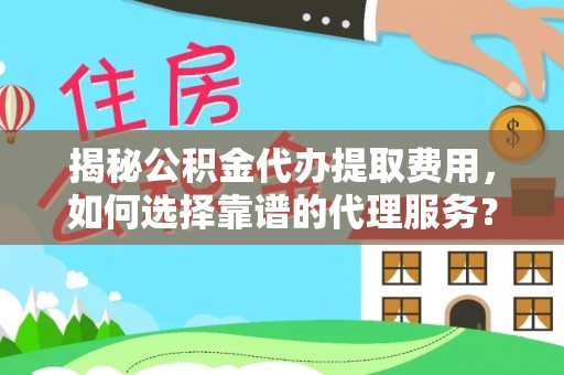 修武揭秘公积金代办提取费用，如何选择靠谱的代理服务？
