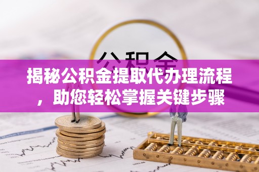 修武揭秘公积金提取代办理流程，助您轻松掌握关键步骤